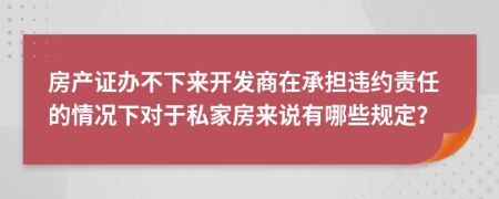 房产证办不下来开发商在承担违约责任的情况下对于私家房来说有哪些规定？