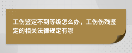 工伤鉴定不到等级怎么办，工伤伤残鉴定的相关法律规定有哪