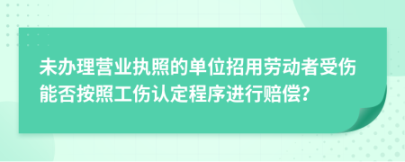 未办理营业执照的单位招用劳动者受伤能否按照工伤认定程序进行赔偿？