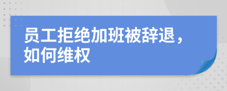 员工拒绝加班被辞退，如何维权