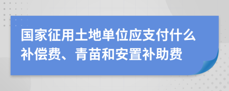 国家征用土地单位应支付什么补偿费、青苗和安置补助费