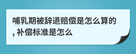 哺乳期被辞退赔偿是怎么算的, 补偿标准是怎么