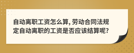 自动离职工资怎么算, 劳动合同法规定自动离职的工资是否应该结算呢?