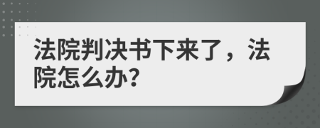 法院判决书下来了，法院怎么办？
