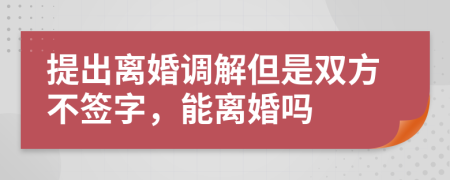 提出离婚调解但是双方不签字，能离婚吗