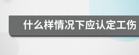 什么样情况下应认定工伤