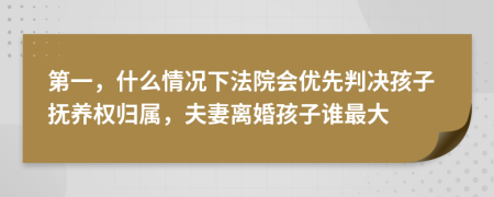 第一，什么情况下法院会优先判决孩子抚养权归属，夫妻离婚孩子谁最大