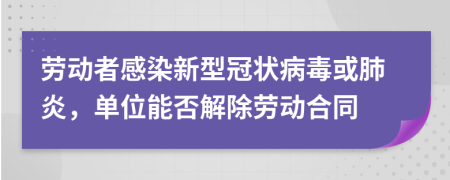 劳动者感染新型冠状病毒或肺炎，单位能否解除劳动合同