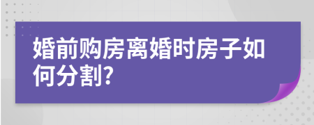 婚前购房离婚时房子如何分割?