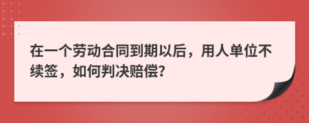 在一个劳动合同到期以后，用人单位不续签，如何判决赔偿？