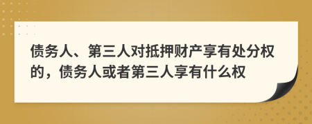 债务人、第三人对抵押财产享有处分权的，债务人或者第三人享有什么权