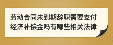 劳动合同未到期辞职需要支付经济补偿金吗有哪些相关法律