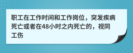 职工在工作时间和工作岗位，突发疾病死亡或者在48小时之内死亡的，视同工伤