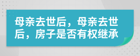 母亲去世后，母亲去世后，房子是否有权继承