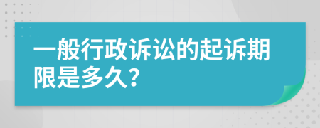 一般行政诉讼的起诉期限是多久？