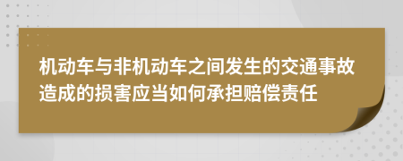 机动车与非机动车之间发生的交通事故造成的损害应当如何承担赔偿责任