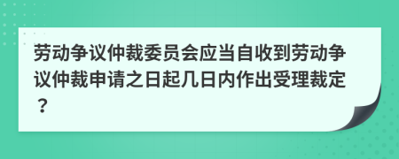 劳动争议仲裁委员会应当自收到劳动争议仲裁申请之日起几日内作出受理裁定？