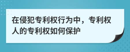 在侵犯专利权行为中，专利权人的专利权如何保护