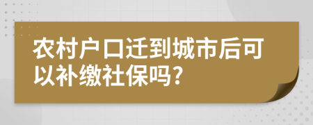 农村户口迁到城市后可以补缴社保吗?