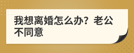 我想离婚怎么办？老公不同意