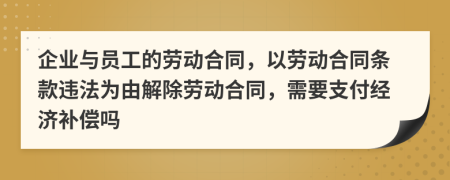 企业与员工的劳动合同，以劳动合同条款违法为由解除劳动合同，需要支付经济补偿吗