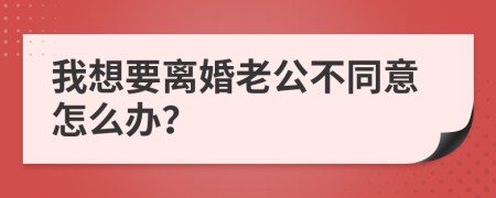 我想要离婚老公不同意怎么办？