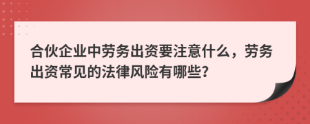 合伙企业中劳务出资要注意什么，劳务出资常见的法律风险有哪些？