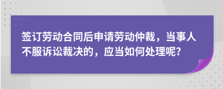 签订劳动合同后申请劳动仲裁，当事人不服诉讼裁决的，应当如何处理呢？