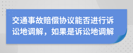 交通事故赔偿协议能否进行诉讼地调解，如果是诉讼地调解