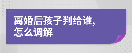 离婚后孩子判给谁, 怎么调解
