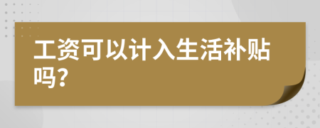 工资可以计入生活补贴吗？