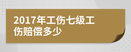 2017年工伤七级工伤赔偿多少