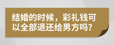 结婚的时候，彩礼钱可以全部退还给男方吗？