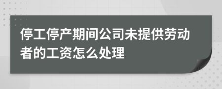 停工停产期间公司未提供劳动者的工资怎么处理