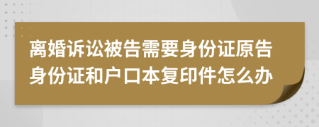 离婚诉讼被告需要身份证原告身份证和户口本复印件怎么办