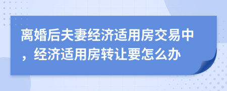 离婚后夫妻经济适用房交易中，经济适用房转让要怎么办