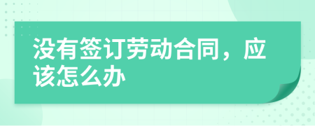 没有签订劳动合同，应该怎么办