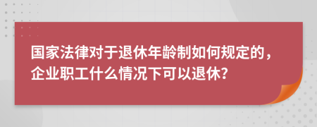 国家法律对于退休年龄制如何规定的，企业职工什么情况下可以退休？