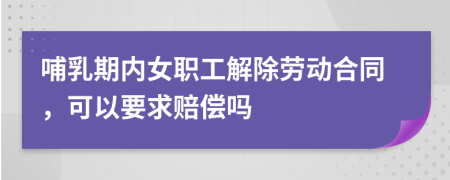 哺乳期内女职工解除劳动合同，可以要求赔偿吗