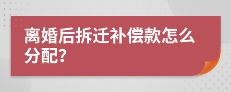 离婚后拆迁补偿款怎么分配？