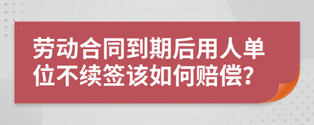 劳动合同到期后用人单位不续签该如何赔偿？