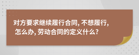 对方要求继续履行合同, 不想履行, 怎么办, 劳动合同的定义什么?