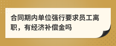 合同期内单位强行要求员工离职，有经济补偿金吗