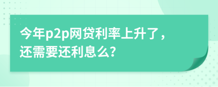 今年p2p网贷利率上升了，还需要还利息么？