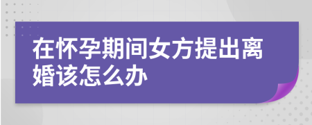 在怀孕期间女方提出离婚该怎么办