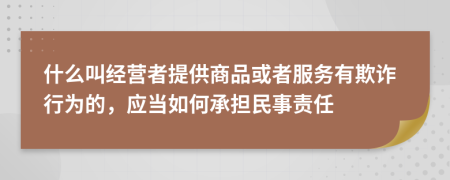 什么叫经营者提供商品或者服务有欺诈行为的，应当如何承担民事责任