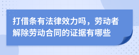 打借条有法律效力吗，劳动者解除劳动合同的证据有哪些