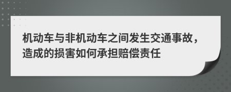 机动车与非机动车之间发生交通事故，造成的损害如何承担赔偿责任