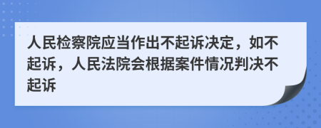 人民检察院应当作出不起诉决定，如不起诉，人民法院会根据案件情况判决不起诉