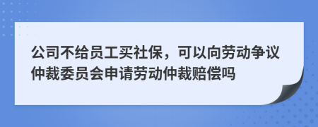 公司不给员工买社保，可以向劳动争议仲裁委员会申请劳动仲裁赔偿吗